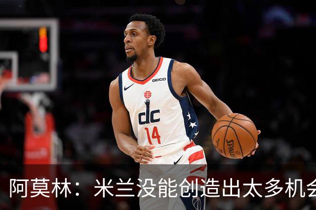 阿莫林：米兰没能创造出太多机会，拉比奥疲劳而莫雷拉两天没训练